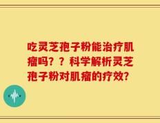 吃灵芝孢子粉能治疗肌瘤吗？？科学解析灵芝孢子粉对肌瘤的疗效？