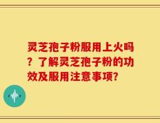 灵芝孢子粉服用上火吗？了解灵芝孢子粉的功效及服用注意事项？
