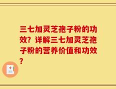 三七加灵芝孢子粉的功效？详解三七加灵芝孢子粉的营养价值和功效？