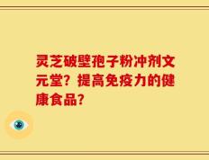 灵芝破壁孢子粉冲剂文元堂？提高免疫力的健康食品？
