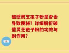 破壁灵芝孢子粉是否会导致便秘？详细解析破壁灵芝孢子粉的功效与副作用？