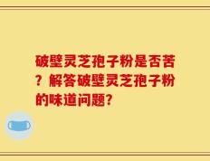 破壁灵芝孢子粉是否苦？解答破壁灵芝孢子粉的味道问题？