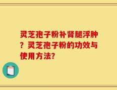 灵芝孢子粉补肾腿浮肿？灵芝孢子粉的功效与使用方法？