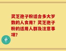 灵芝孢子粉适合多大岁数的人食用？灵芝孢子粉的适用人群及注意事项？
