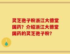 灵芝孢子粉浙江大德堂国药？介绍浙江大德堂国药的灵芝孢子粉？