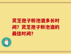 灵芝孢子粉泡酒多长时间？灵芝孢子粉泡酒的最佳时间？