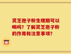 灵芝孢子粉生理期可以喝吗？了解灵芝孢子粉的作用和注意事项？