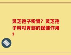 灵芝孢子粉胃？灵芝孢子粉对胃部的保健作用？