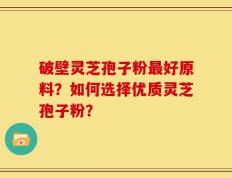 破壁灵芝孢子粉最好原料？如何选择优质灵芝孢子粉？
