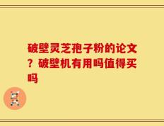 破壁灵芝孢子粉的论文？破壁机有用吗值得买吗