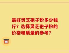 最好灵芝孢子粉多少钱斤？选择灵芝孢子粉的价格和质量的参考？