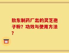 敖东制药厂出的灵芝孢子粉？功效与使用方法？
