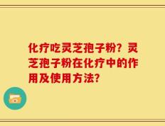 化疗吃灵芝孢子粉？灵芝孢子粉在化疗中的作用及使用方法？