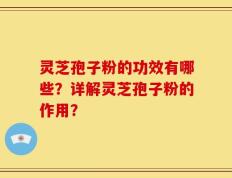 灵芝孢子粉的功效有哪些？详解灵芝孢子粉的作用？