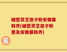 破壁灵芝孢子粉安徽慕韩齐(破壁灵芝孢子粉惠及安徽慕韩齐)
