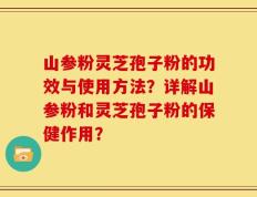山参粉灵芝孢子粉的功效与使用方法？详解山参粉和灵芝孢子粉的保健作用？
