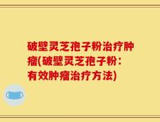 破壁灵芝孢子粉治疗肿瘤(破壁灵芝孢子粉：有效肿瘤治疗方法)