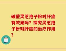 破壁灵芝孢子粉对肝癌有效果吗？探究灵芝孢子粉对肝癌的治疗作用？