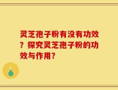 灵芝孢子粉有没有功效？探究灵芝孢子粉的功效与作用？