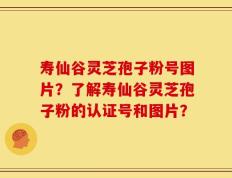 寿仙谷灵芝孢子粉号图片？了解寿仙谷灵芝孢子粉的认证号和图片？