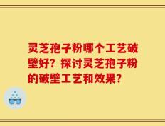 灵芝孢子粉哪个工艺破壁好？探讨灵芝孢子粉的破壁工艺和效果？