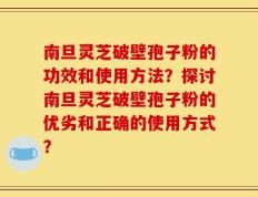 南旦灵芝破壁孢子粉的功效和使用方法？探讨南旦灵芝破壁孢子粉的优劣和正确的使用方式？