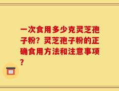 一次食用多少克灵芝孢子粉？灵芝孢子粉的正确食用方法和注意事项？