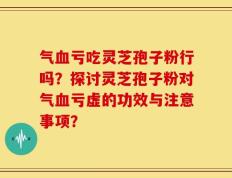 气血亏吃灵芝孢子粉行吗？探讨灵芝孢子粉对气血亏虚的功效与注意事项？