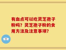 有血点可以吃灵芝孢子粉吗？灵芝孢子粉的食用方法及注意事项？
