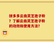 拼多多云南灵芝孢子粉？了解云南灵芝孢子粉的功效和使用方法？