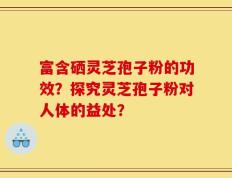 富含硒灵芝孢子粉的功效？探究灵芝孢子粉对人体的益处？