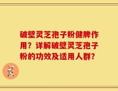 破壁灵芝孢子粉健脾作用？详解破壁灵芝孢子粉的功效及适用人群？
