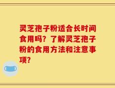 灵芝孢子粉适合长时间食用吗？了解灵芝孢子粉的食用方法和注意事项？