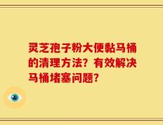 灵芝孢子粉大便黏马桶的清理方法？有效解决马桶堵塞问题？