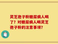 灵芝孢子粉糖尿病人喝了？对糖尿病人喝灵芝孢子粉的注意事项？