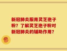 新冠肺炎服用灵芝孢子粉？了解灵芝孢子粉对新冠肺炎的辅助作用？
