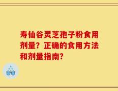 寿仙谷灵芝孢子粉食用剂量？正确的食用方法和剂量指南？