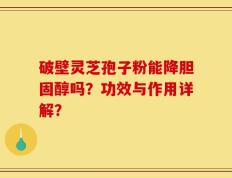 破壁灵芝孢子粉能降胆固醇吗？功效与作用详解？