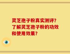 灵芝孢子粉真实测评？了解灵芝孢子粉的功效和使用效果？