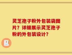 灵芝孢子粉外包装袋图片？详细展示灵芝孢子粉的外包装设计？