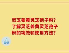 灵芝姜黄灵芝孢子粉？了解灵芝姜黄灵芝孢子粉的功效和使用方法？