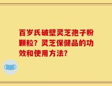 百岁氏破壁灵芝孢子粉颗粒？灵芝保健品的功效和使用方法？