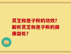 灵芝和孢子粉的功效？解析灵芝和孢子粉的健康益处？