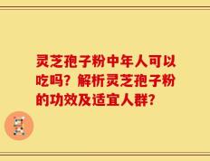 灵芝孢子粉中年人可以吃吗？解析灵芝孢子粉的功效及适宜人群？