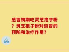 感冒初期吃灵芝孢子粉？灵芝孢子粉对感冒的预防和治疗作用？