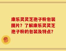 康乐灵灵芝孢子粉包装图片？了解康乐灵灵芝孢子粉的包装及特点？