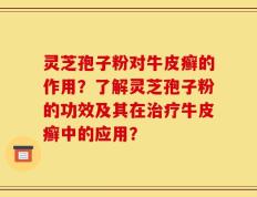 灵芝孢子粉对牛皮癣的作用？了解灵芝孢子粉的功效及其在治疗牛皮癣中的应用？