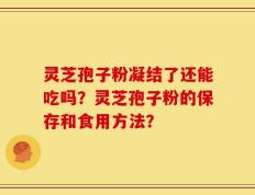灵芝孢子粉凝结了还能吃吗？灵芝孢子粉的保存和食用方法？