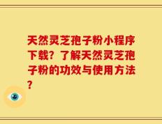 天然灵芝孢子粉小程序下载？了解天然灵芝孢子粉的功效与使用方法？