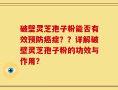 破壁灵芝孢子粉能否有效预防癌症？？详解破壁灵芝孢子粉的功效与作用？